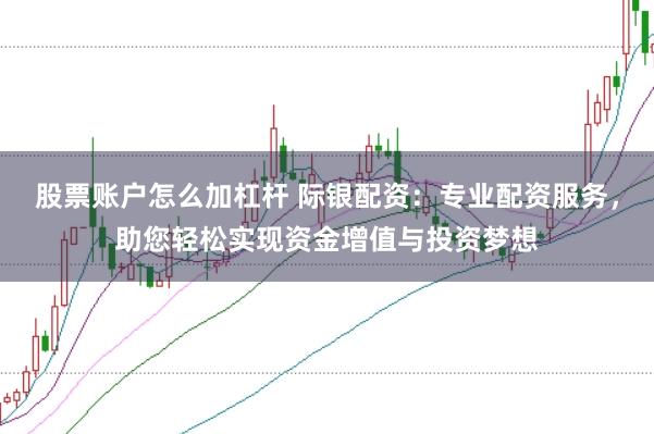 股票账户怎么加杠杆 际银配资：专业配资服务，助您轻松实现资金增值与投资梦想