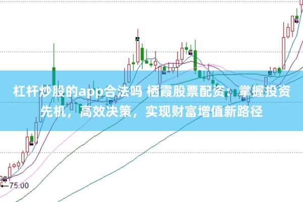 杠杆炒股的app合法吗 栖霞股票配资：掌握投资先机，高效决策，实现财富增值新路径