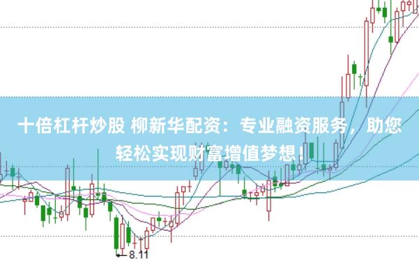 十倍杠杆炒股 柳新华配资：专业融资服务，助您轻松实现财富增值梦想！