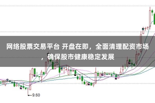 网络股票交易平台 开盘在即，全面清理配资市场，确保股市健康稳定发展