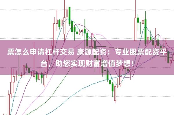 票怎么申请杠杆交易 康源配资：专业股票配资平台，助您实现财富增值梦想！