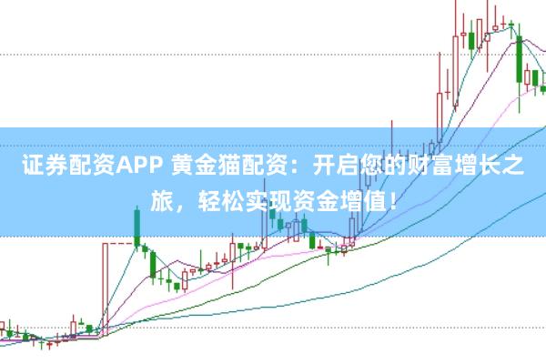 证券配资APP 黄金猫配资：开启您的财富增长之旅，轻松实现资金增值！