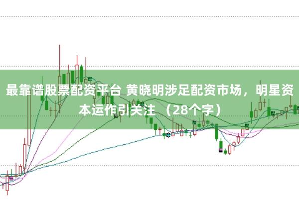 最靠谱股票配资平台 黄晓明涉足配资市场，明星资本运作引关注 （28个字）