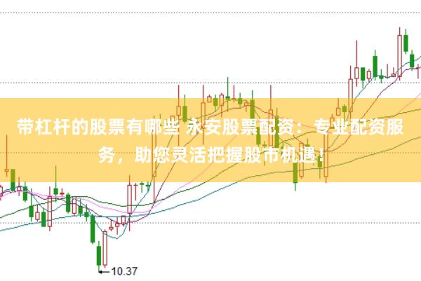 带杠杆的股票有哪些 永安股票配资：专业配资服务，助您灵活把握股市机遇！
