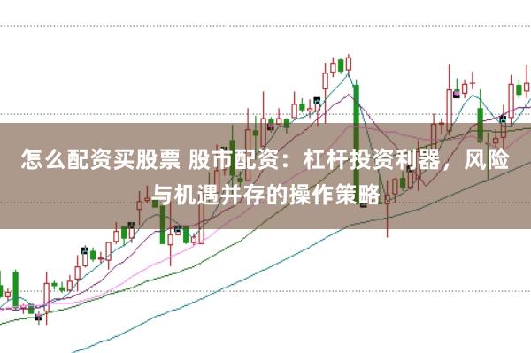 怎么配资买股票 股市配资：杠杆投资利器，风险与机遇并存的操作策略