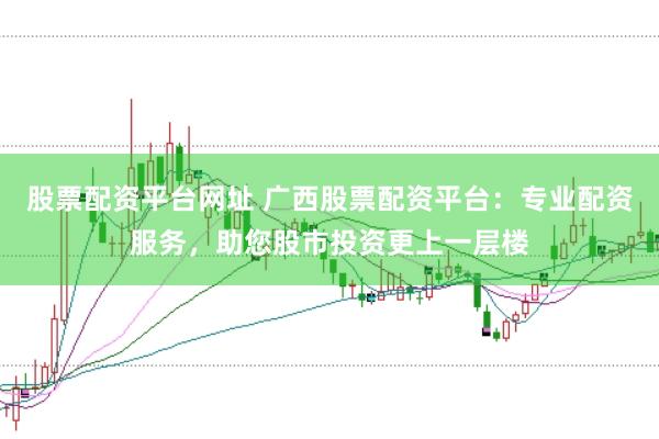 股票配资平台网址 广西股票配资平台：专业配资服务，助您股市投资更上一层楼