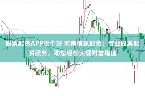 股票配资APP哪个好 河南信赢配资：专业股票配资服务，助您轻松实现财富增值