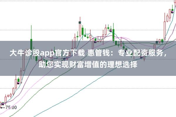 大牛诊股app官方下载 惠管钱：专业配资服务，助您实现财富增值的理想选择