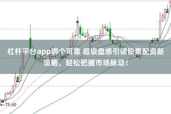 杠杆平台app哪个可靠 超级盘感引领股票配资新策略，轻松把握市场脉动！