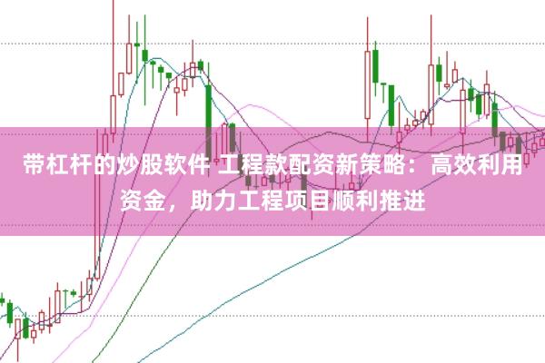 带杠杆的炒股软件 工程款配资新策略：高效利用资金，助力工程项目顺利推进