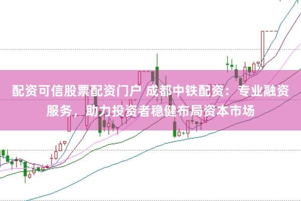 配资可信股票配资门户 成都中铁配资：专业融资服务，助力投资者稳健布局资本市场