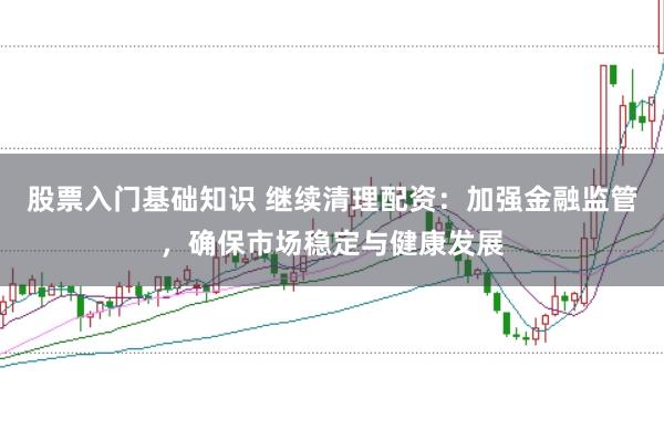 股票入门基础知识 继续清理配资：加强金融监管，确保市场稳定与健康发展