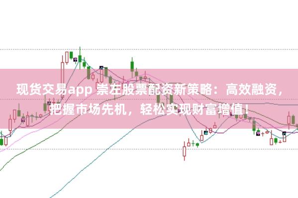 现货交易app 崇左股票配资新策略：高效融资，把握市场先机，轻松实现财富增值！