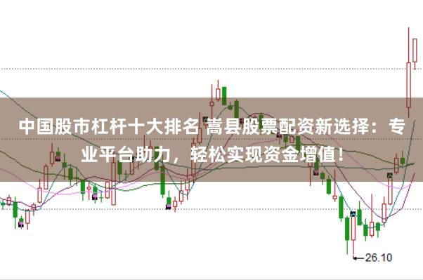 中国股市杠杆十大排名 嵩县股票配资新选择：专业平台助力，轻松实现资金增值！