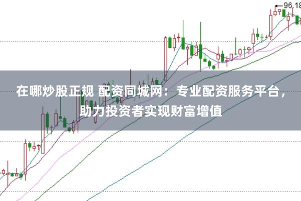 在哪炒股正规 配资同城网：专业配资服务平台，助力投资者实现财富增值