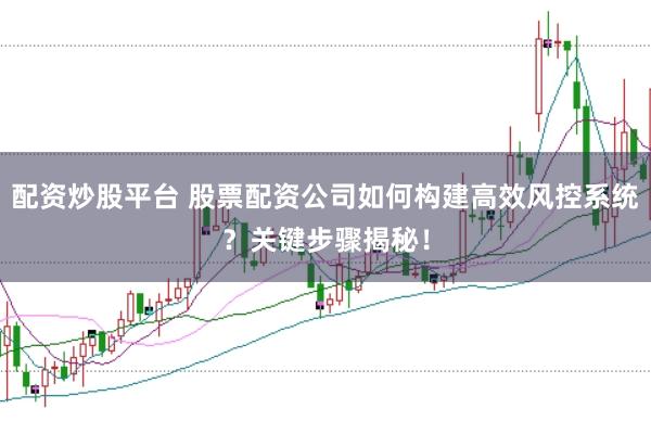 配资炒股平台 股票配资公司如何构建高效风控系统？关键步骤揭秘！