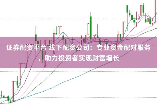 证券配资平台 线下配资公司：专业资金配对服务，助力投资者实现财富增长