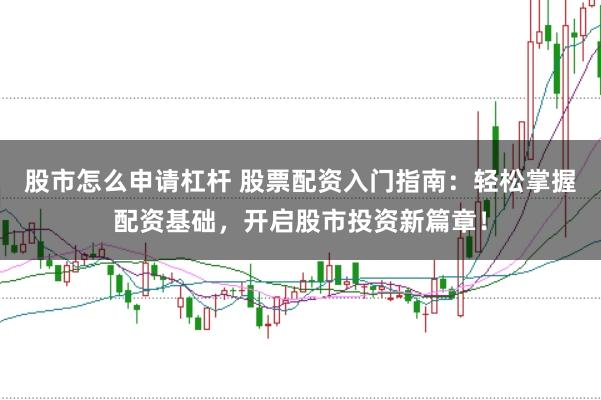股市怎么申请杠杆 股票配资入门指南：轻松掌握配资基础，开启股市投资新篇章！
