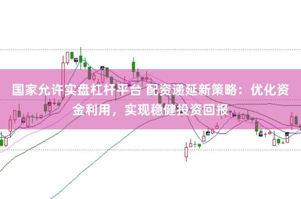 国家允许实盘杠杆平台 配资递延新策略：优化资金利用，实现稳健投资回报