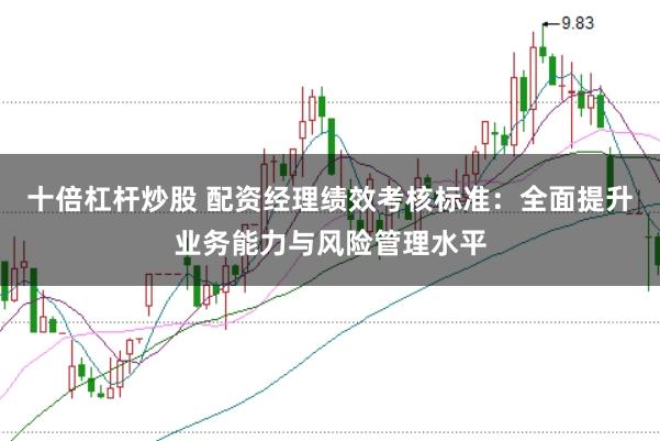 十倍杠杆炒股 配资经理绩效考核标准：全面提升业务能力与风险管理水平