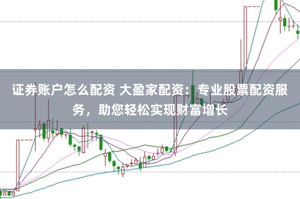 证券账户怎么配资 大盈家配资：专业股票配资服务，助您轻松实现财富增长