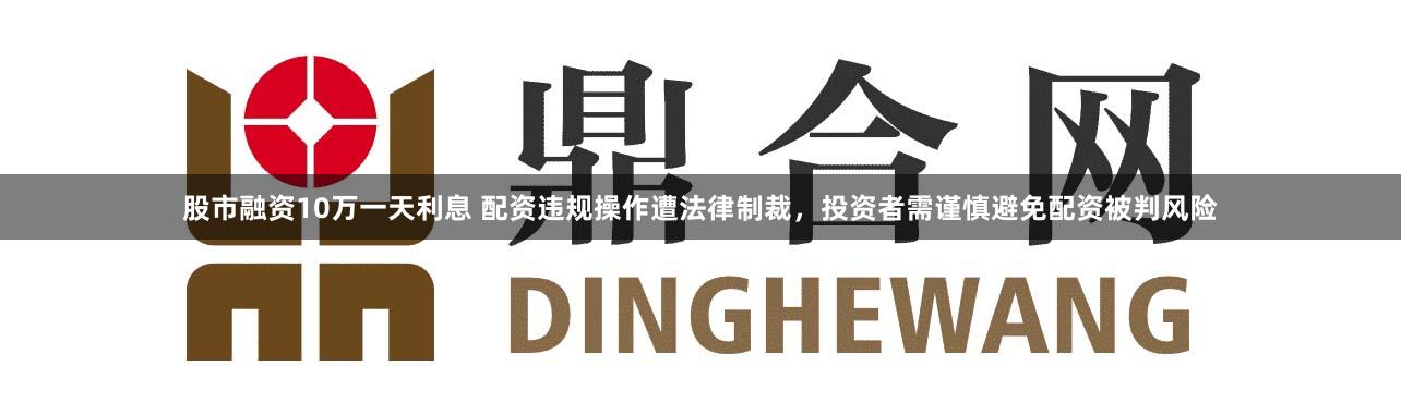 股市融资10万一天利息 配资违规操作遭法律制裁，投资者需谨慎避免配资被判风险
