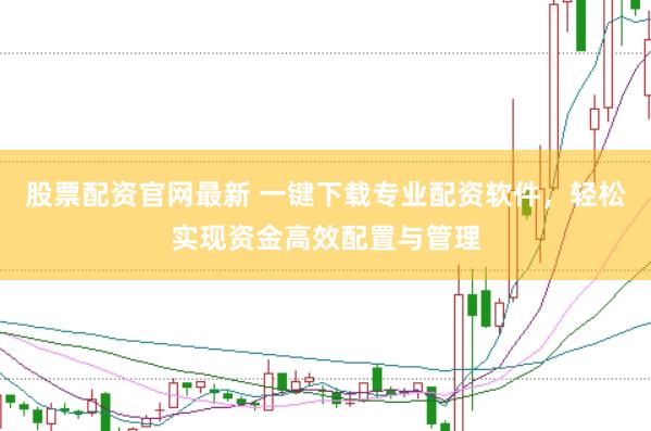 股票配资官网最新 一键下载专业配资软件，轻松实现资金高效配置与管理