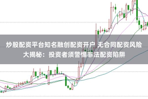 炒股配资平台知名融创配资开户 无合同配资风险大揭秘：投资者须警惕非法配资陷阱