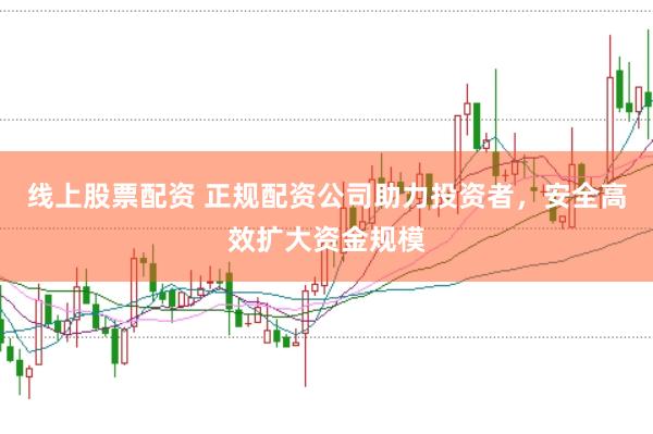线上股票配资 正规配资公司助力投资者，安全高效扩大资金规模
