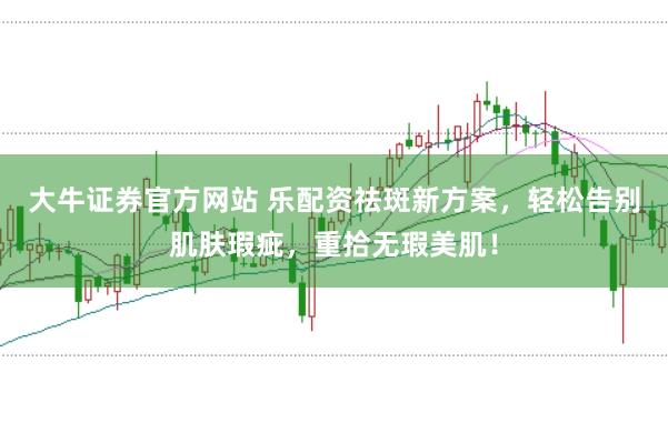 大牛证券官方网站 乐配资祛斑新方案，轻松告别肌肤瑕疵，重拾无瑕美肌！