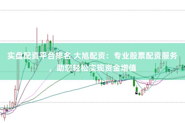 实盘配资平台排名 大旭配资：专业股票配资服务，助您轻松实现资金增值