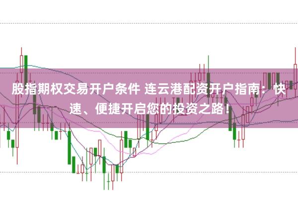 股指期权交易开户条件 连云港配资开户指南：快速、便捷开启您的投资之路！