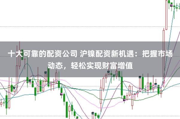 十大可靠的配资公司 沪镍配资新机遇：把握市场动态，轻松实现财富增值