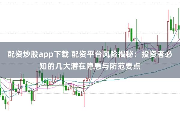 配资炒股app下载 配资平台风险揭秘：投资者必知的几大潜在隐患与防范要点