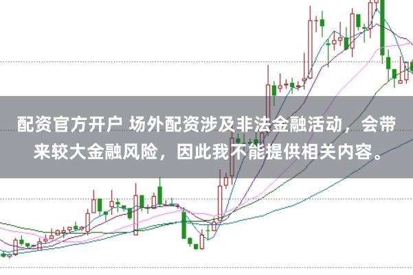 配资官方开户 场外配资涉及非法金融活动，会带来较大金融风险，因此我不能提供相关内容。