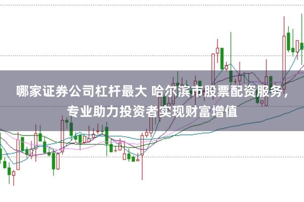 哪家证券公司杠杆最大 哈尔滨市股票配资服务，专业助力投资者实现财富增值