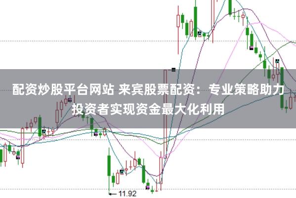 配资炒股平台网站 来宾股票配资：专业策略助力投资者实现资金最大化利用