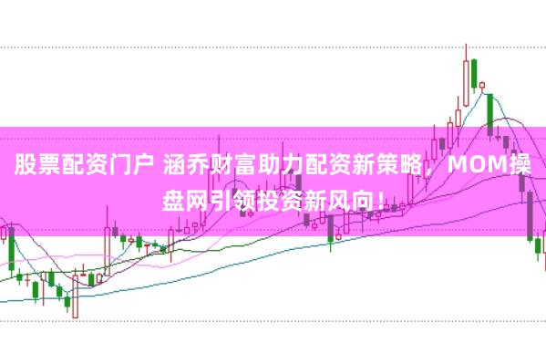 股票配资门户 涵乔财富助力配资新策略，MOM操盘网引领投资新风向！