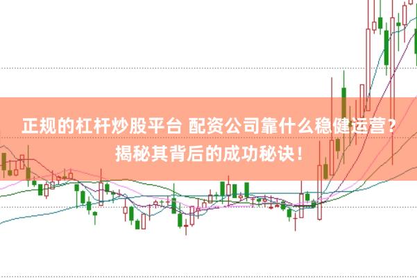 正规的杠杆炒股平台 配资公司靠什么稳健运营？揭秘其背后的成功秘诀！