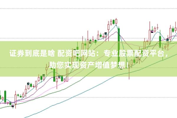 证券到底是啥 配资吧网站:专业股票配资平台,助您实现资产增值梦想!