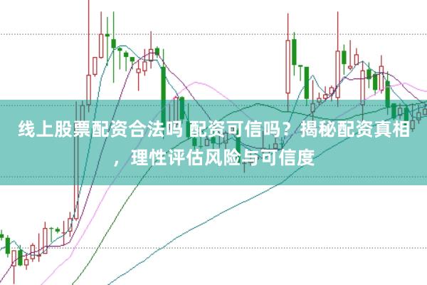 线上股票配资合法吗 配资可信吗？揭秘配资真相，理性评估风险与可信度