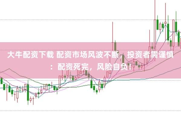 大牛配资下载 配资市场风波不断，投资者需谨慎：配资死完，风险自负！