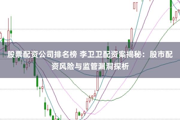 股票配资公司排名榜 李卫卫配资案揭秘：股市配资风险与监管漏洞探析