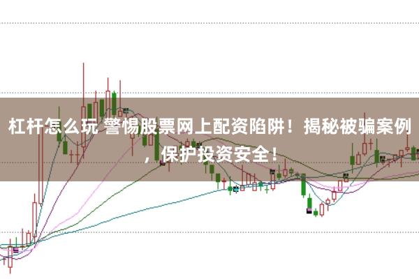 杠杆怎么玩 警惕股票网上配资陷阱！揭秘被骗案例，保护投资安全！