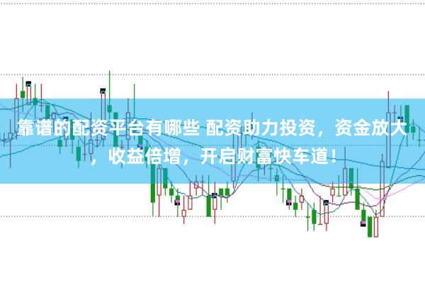 靠谱的配资平台有哪些 配资助力投资，资金放大，收益倍增，开启财富快车道！