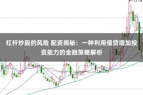 杠杆炒股的风险 配资揭秘：一种利用借贷增加投资能力的金融策略解析