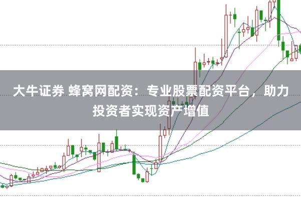 大牛证券 蜂窝网配资：专业股票配资平台，助力投资者实现资产增值