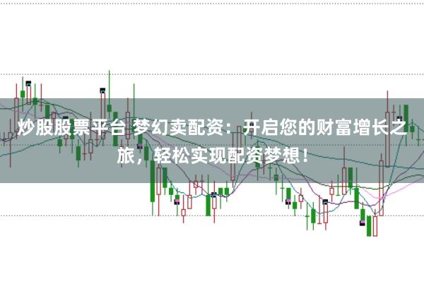 炒股股票平台 梦幻卖配资：开启您的财富增长之旅，轻松实现配资梦想！