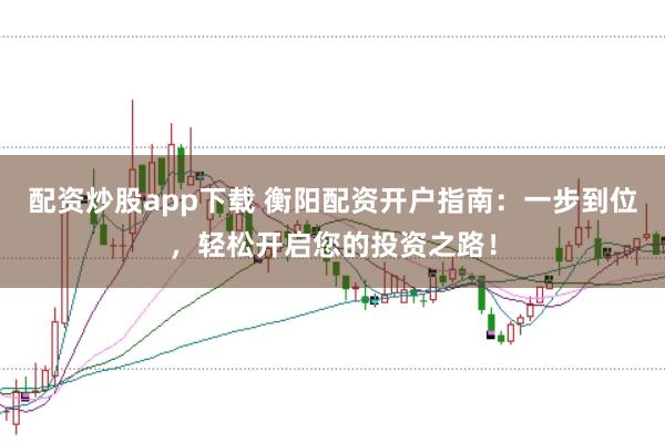 配资炒股app下载 衡阳配资开户指南：一步到位，轻松开启您的投资之路！