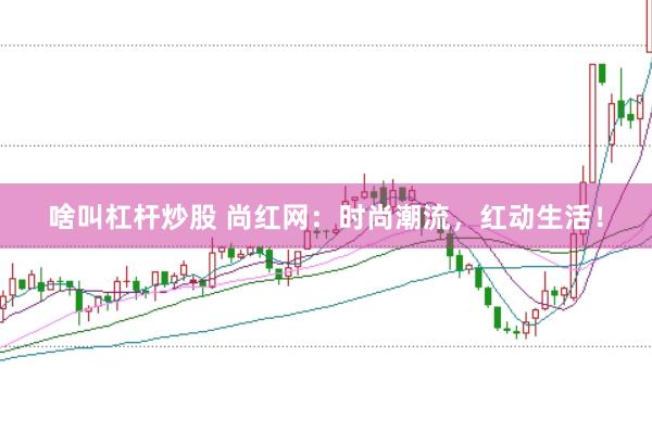 啥叫杠杆炒股 尚红网：时尚潮流，红动生活！